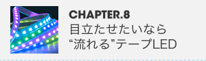 CHAPTER.8 目立たせたいなら“流れる”テープLED