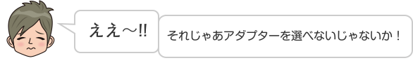 ええ〜!!　それじゃあアダプターを選べないじゃないか！