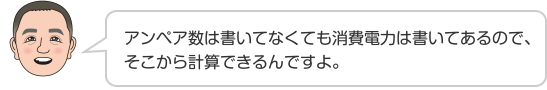 アンペア数は書いてなくても消費電力は書いてあるので、そこから計算できるんですよ。